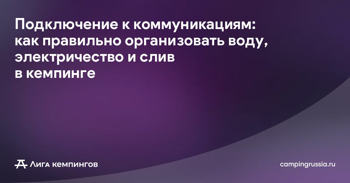 Подключение к коммуникациям: как правильно организовать воду, электричество и слив в кемпинге