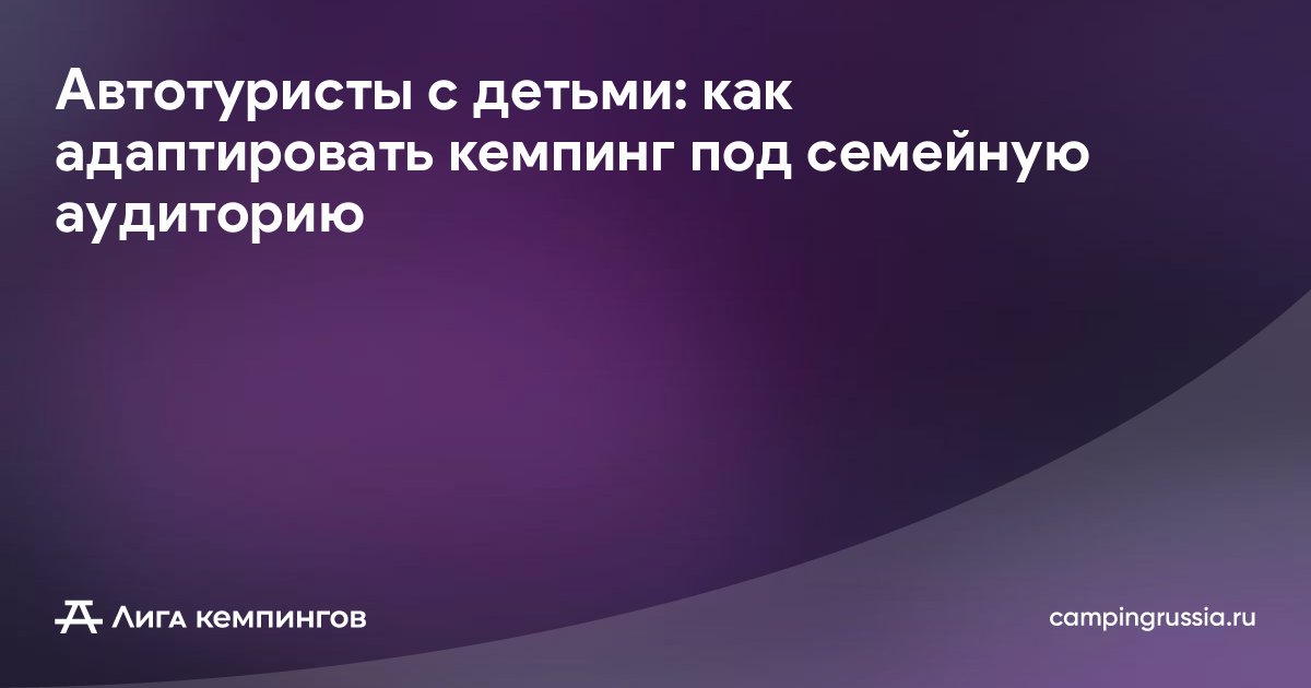 Автотуристы с детьми: как адаптировать кемпинг под семейную аудиторию