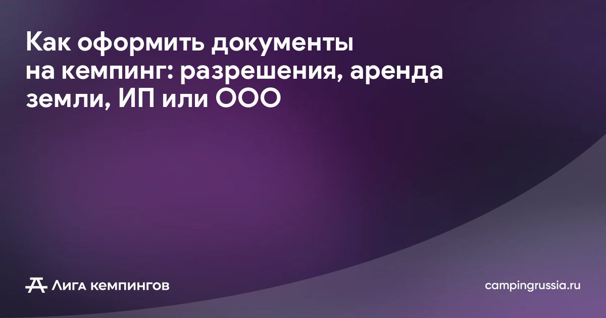 Как оформить документы на кемпинг: разрешения, аренда земли, ИП или ООО