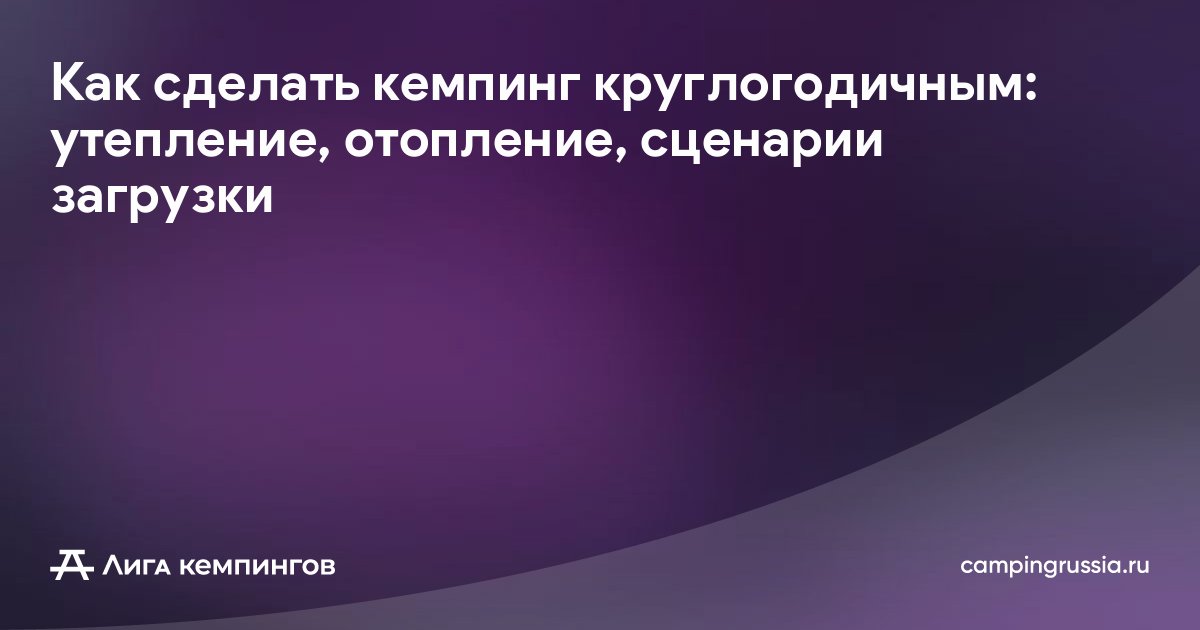 Как сделать кемпинг круглогодичным: утепление, отопление, сценарии загрузки